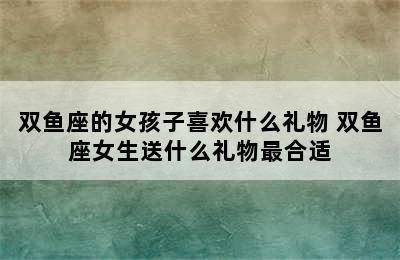 双鱼座的女孩子喜欢什么礼物 双鱼座女生送什么礼物最合适